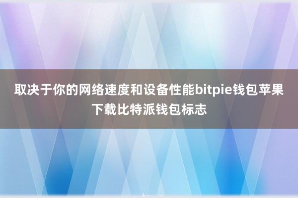 取决于你的网络速度和设备性能bitpie钱包苹果下载比特派钱包标志