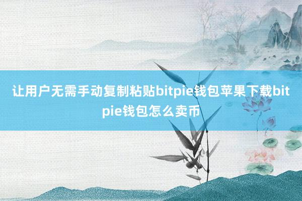 让用户无需手动复制粘贴bitpie钱包苹果下载bitpie钱包怎么卖币