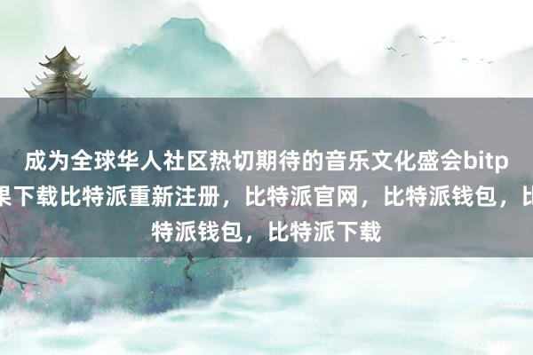 成为全球华人社区热切期待的音乐文化盛会bitpie钱包苹果下载比特派重新注册，比特派官网，比特派钱包，比特派下载