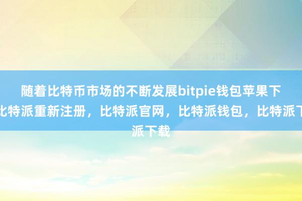 随着比特币市场的不断发展bitpie钱包苹果下载比特派重新注册，比特派官网，比特派钱包，比特派下载