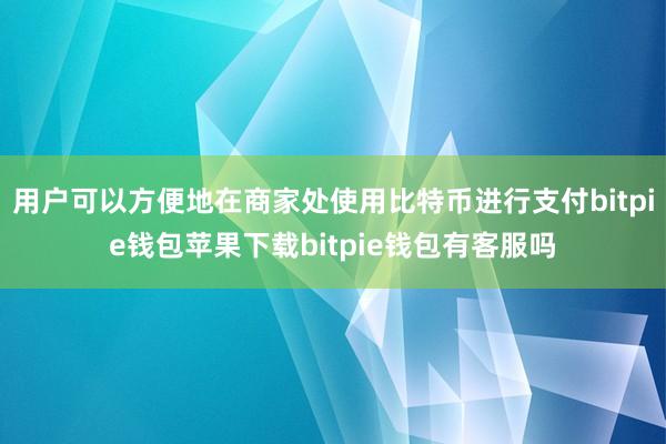 用户可以方便地在商家处使用比特币进行支付bitpie钱包苹果下载bitpie钱包有客服吗