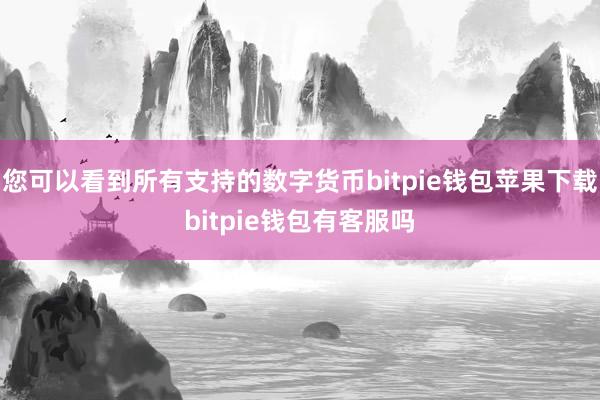 您可以看到所有支持的数字货币bitpie钱包苹果下载bitpie钱包有客服吗