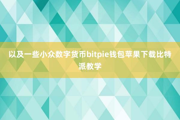 以及一些小众数字货币bitpie钱包苹果下载比特派教学