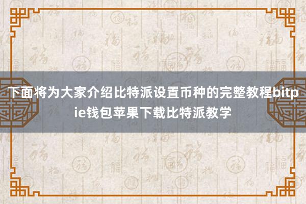 下面将为大家介绍比特派设置币种的完整教程bitpie钱包苹果下载比特派教学