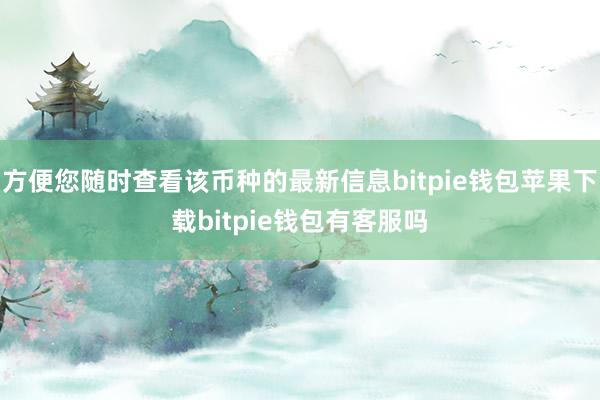 方便您随时查看该币种的最新信息bitpie钱包苹果下载bitpie钱包有客服吗