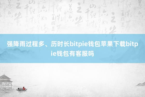 强降雨过程多、历时长bitpie钱包苹果下载bitpie钱包有客服吗