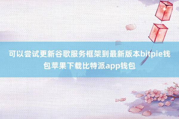 可以尝试更新谷歌服务框架到最新版本bitpie钱包苹果下载比特派app钱包