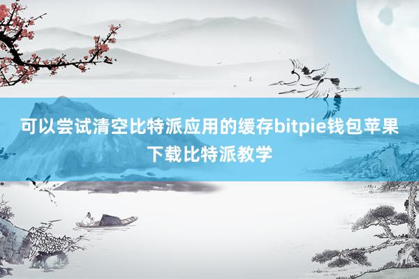 可以尝试清空比特派应用的缓存bitpie钱包苹果下载比特派教学