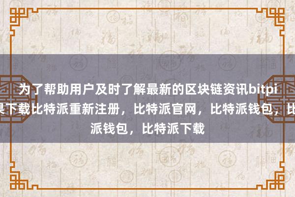 为了帮助用户及时了解最新的区块链资讯bitpie钱包苹果下载比特派重新注册，比特派官网，比特派钱包，比特派下载