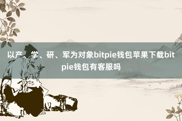 以产、学、研、军为对象bitpie钱包苹果下载bitpie钱包有客服吗