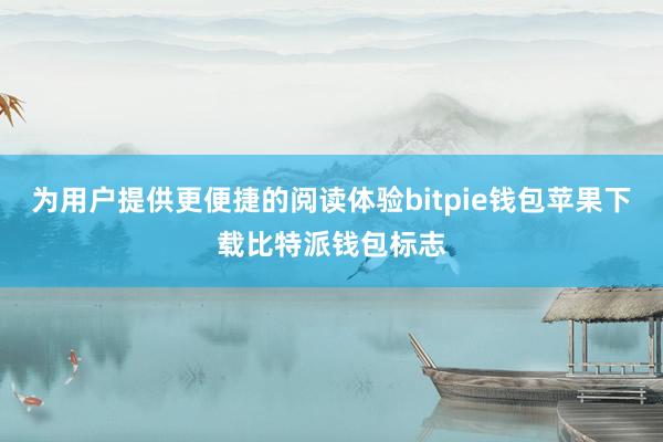 为用户提供更便捷的阅读体验bitpie钱包苹果下载比特派钱包标志