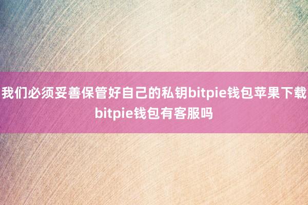 我们必须妥善保管好自己的私钥bitpie钱包苹果下载bitpie钱包有客服吗