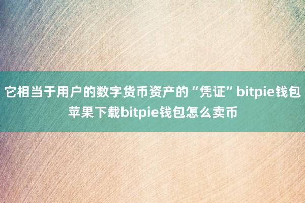 它相当于用户的数字货币资产的“凭证”bitpie钱包苹果下载bitpie钱包怎么卖币