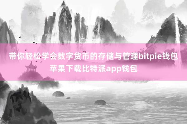 带你轻松学会数字货币的存储与管理bitpie钱包苹果下载比特派app钱包