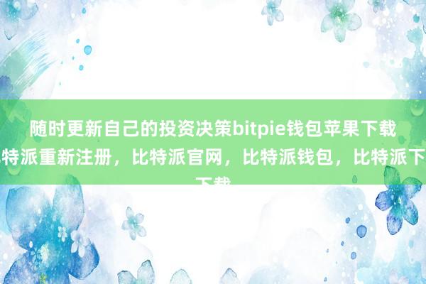 随时更新自己的投资决策bitpie钱包苹果下载比特派重新注册，比特派官网，比特派钱包，比特派下载