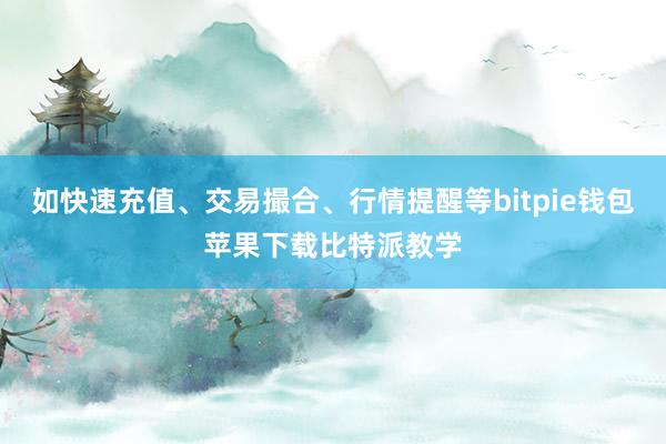 如快速充值、交易撮合、行情提醒等bitpie钱包苹果下载比特派教学