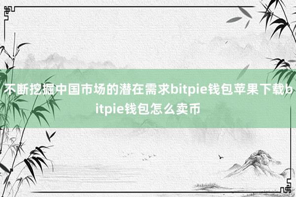 不断挖掘中国市场的潜在需求bitpie钱包苹果下载bitpie钱包怎么卖币