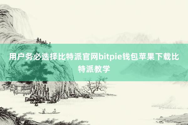 用户务必选择比特派官网bitpie钱包苹果下载比特派教学