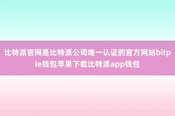 比特派官网是比特派公司唯一认证的官方网站bitpie钱包苹果下载比特派app钱包