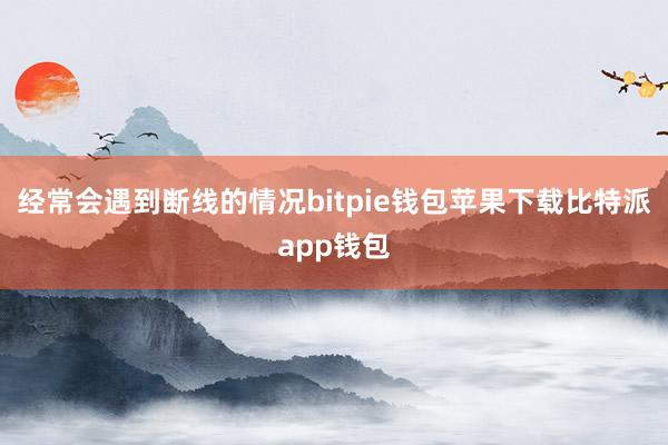 经常会遇到断线的情况bitpie钱包苹果下载比特派app钱包