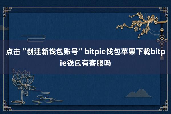 点击“创建新钱包账号”bitpie钱包苹果下载bitpie钱包有客服吗