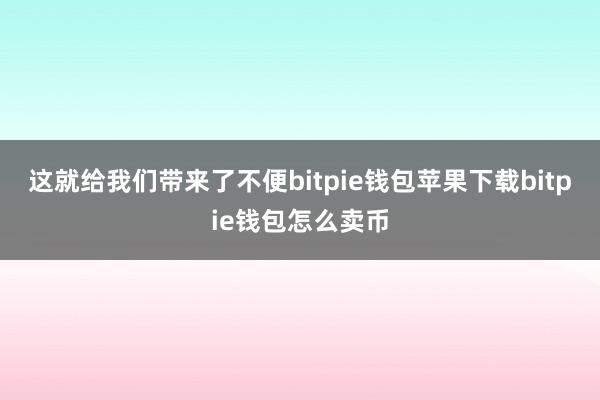 这就给我们带来了不便bitpie钱包苹果下载bitpie钱包怎么卖币