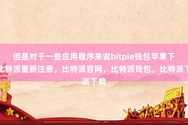 但是对于一些应用程序来说bitpie钱包苹果下载比特派重新注册，比特派官网，比特派钱包，比特派下载