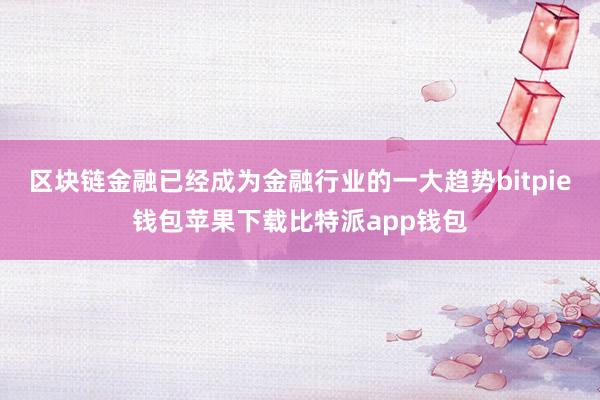 区块链金融已经成为金融行业的一大趋势bitpie钱包苹果下载比特派app钱包