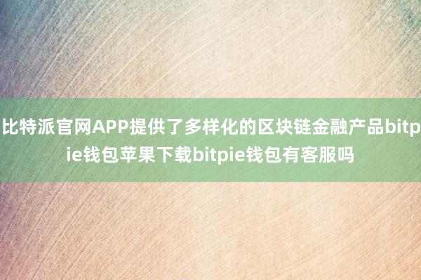 比特派官网APP提供了多样化的区块链金融产品bitpie钱包苹果下载bitpie钱包有客服吗