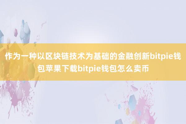 作为一种以区块链技术为基础的金融创新bitpie钱包苹果下载bitpie钱包怎么卖币