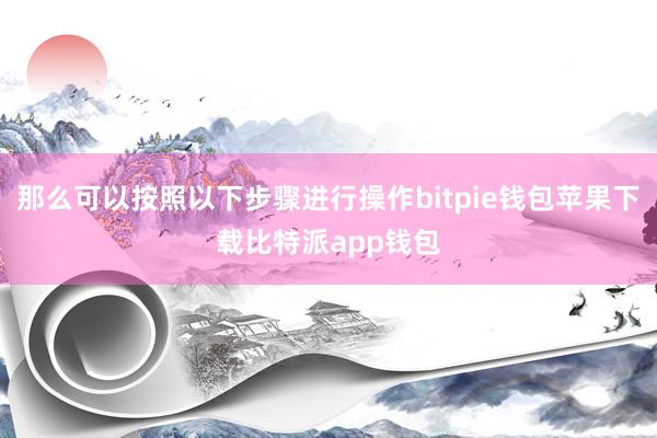 那么可以按照以下步骤进行操作bitpie钱包苹果下载比特派app钱包