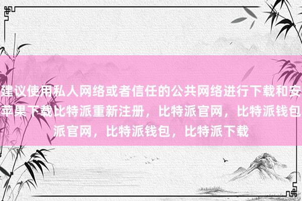 建议使用私人网络或者信任的公共网络进行下载和安装bitpie钱包苹果下载比特派重新注册，比特派官网，比特派钱包，比特派下载