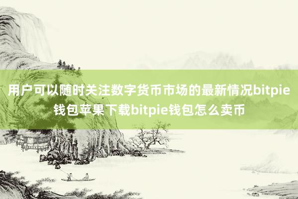 用户可以随时关注数字货币市场的最新情况bitpie钱包苹果下载bitpie钱包怎么卖币