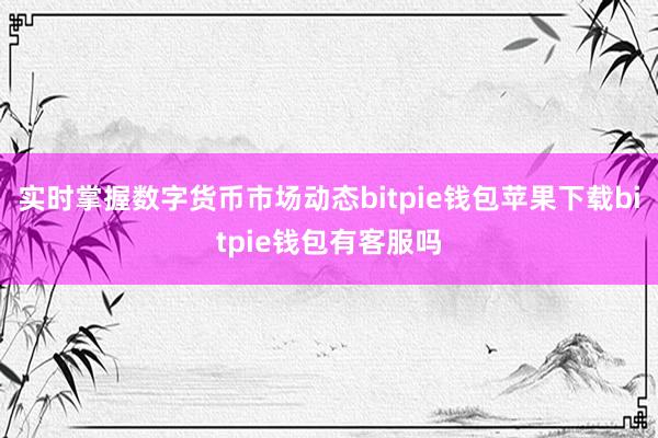 实时掌握数字货币市场动态bitpie钱包苹果下载bitpie钱包有客服吗