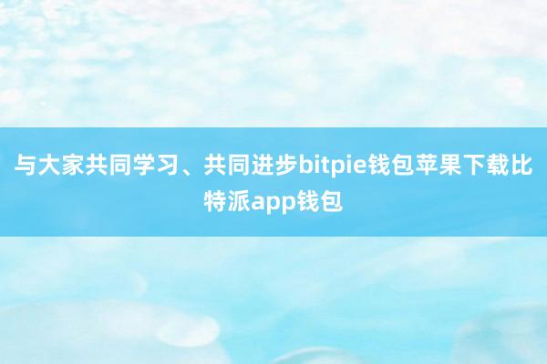 与大家共同学习、共同进步bitpie钱包苹果下载比特派app钱包