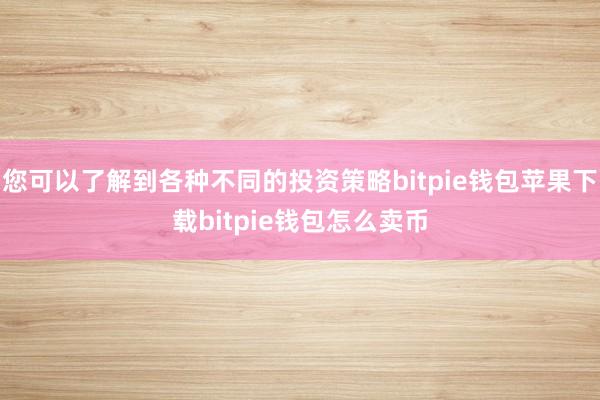 您可以了解到各种不同的投资策略bitpie钱包苹果下载bitpie钱包怎么卖币