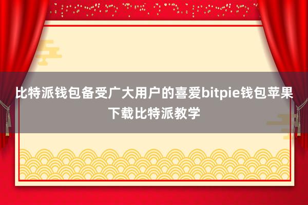 比特派钱包备受广大用户的喜爱bitpie钱包苹果下载比特派教学