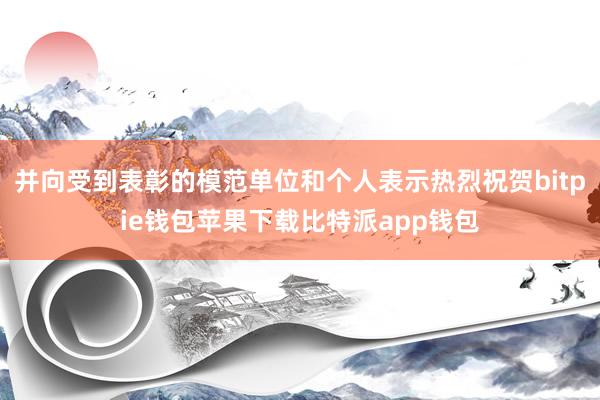 并向受到表彰的模范单位和个人表示热烈祝贺bitpie钱包苹果下载比特派app钱包