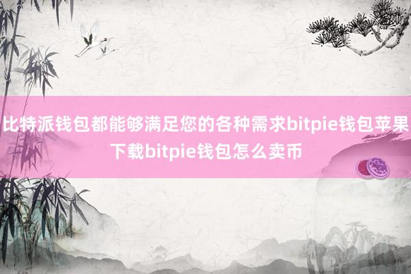 比特派钱包都能够满足您的各种需求bitpie钱包苹果下载bitpie钱包怎么卖币