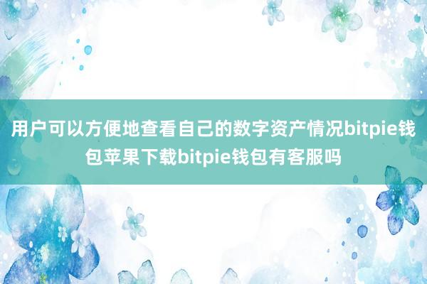 用户可以方便地查看自己的数字资产情况bitpie钱包苹果下载bitpie钱包有客服吗