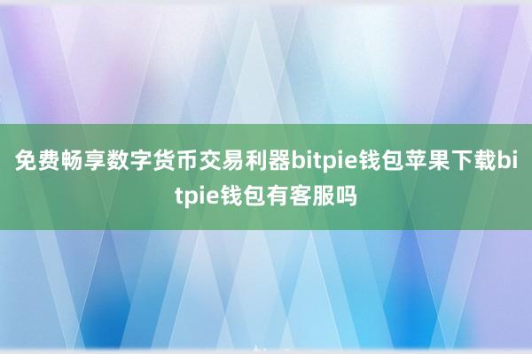 免费畅享数字货币交易利器bitpie钱包苹果下载bitpie钱包有客服吗