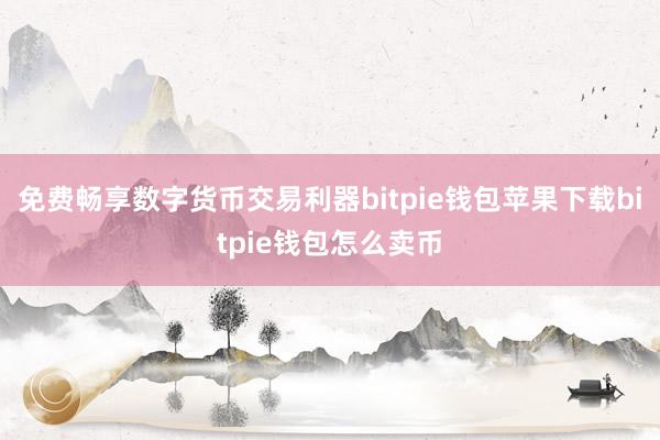 免费畅享数字货币交易利器bitpie钱包苹果下载bitpie钱包怎么卖币