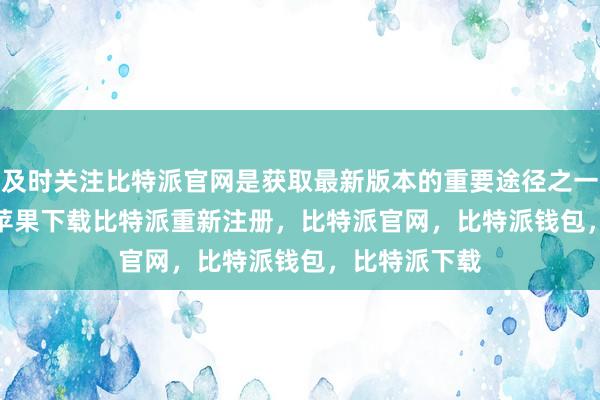 及时关注比特派官网是获取最新版本的重要途径之一bitpie钱包苹果下载比特派重新注册，比特派官网，比特派钱包，比特派下载