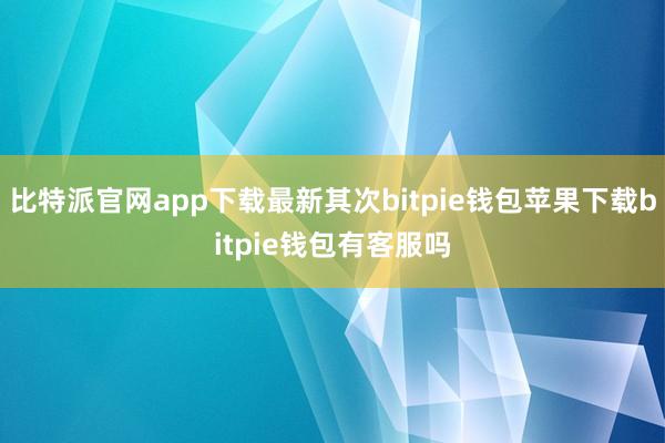 比特派官网app下载最新其次bitpie钱包苹果下载bitpie钱包有客服吗