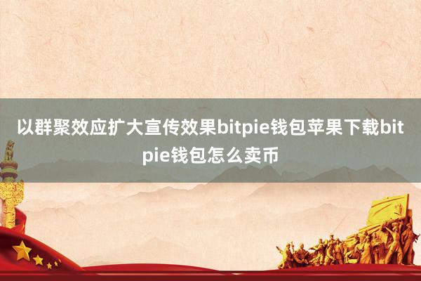 以群聚效应扩大宣传效果bitpie钱包苹果下载bitpie钱包怎么卖币