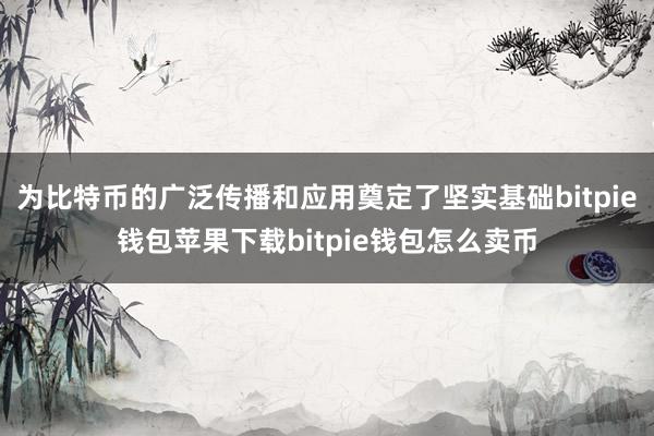 为比特币的广泛传播和应用奠定了坚实基础bitpie钱包苹果下载bitpie钱包怎么卖币