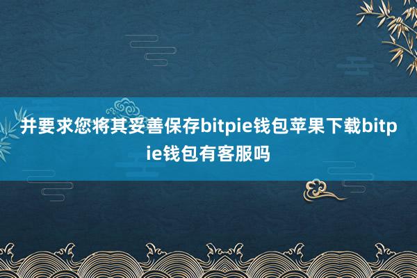 并要求您将其妥善保存bitpie钱包苹果下载bitpie钱包有客服吗