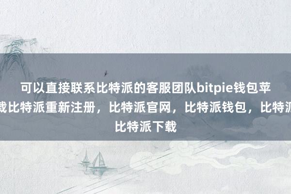 可以直接联系比特派的客服团队bitpie钱包苹果下载比特派重新注册，比特派官网，比特派钱包，比特派下载