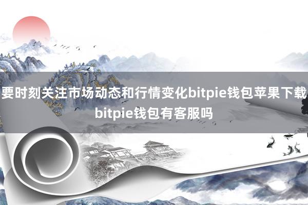 要时刻关注市场动态和行情变化bitpie钱包苹果下载bitpie钱包有客服吗