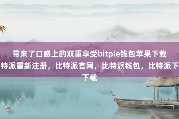 带来了口感上的双重享受bitpie钱包苹果下载比特派重新注册，比特派官网，比特派钱包，比特派下载